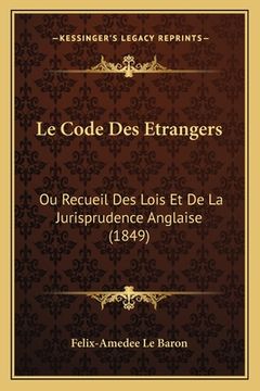 portada Le Code Des Etrangers: Ou Recueil Des Lois Et De La Jurisprudence Anglaise (1849) (in French)