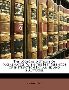 portada the logic and utility of mathematics: with the best methods of instruction explained and illustrated (en Inglés)