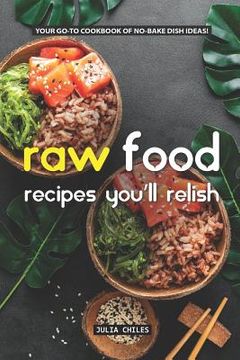 portada Raw Food Recipes You'll Relish: Your GO-TO Cookbook of No-Bake Dish Ideas! (in English)