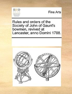 portada rules and orders of the society of john of gaunt's bowmen, revived at lancaster, anno domini 1788. (in English)