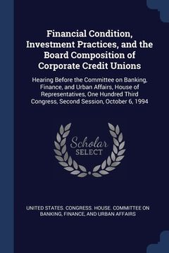 portada Financial Condition, Investment Practices, and the Board Composition of Corporate Credit Unions: Hearing Before the Committee on Banking, Finance, and (in English)