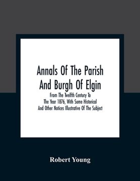 portada Annals Of The Parish And Burgh Of Elgin: From The Twelfth Century To The Year 1876, With Some Historical And Other Notices Illustrative Of The Subject (in English)