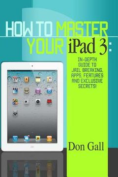 portada How To Master Your IPad 3: In-Depth Guide To Jail Breaking Apps, Features And Exclusive Secrets (en Inglés)