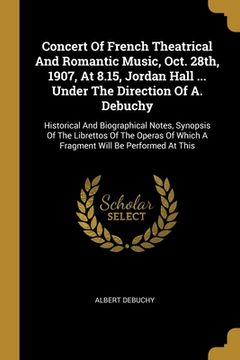 portada Concert Of French Theatrical And Romantic Music, Oct. 28th, 1907, At 8.15, Jordan Hall ... Under The Direction Of A. Debuchy: Historical And Biographi (en Inglés)