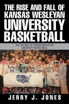 portada The Rise and Fall of Kansas Wesleyan University Basketball: The History of Kansas Wesleyan University Basketball (en Inglés)
