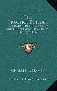 portada the practice builder: a treatise on the conduct and enlargement of a dental practice (1902) (in English)