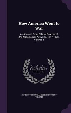 portada How America Went to War: An Account From Official Sources of the Nation's War Activities, 1917-1920, Volume 4