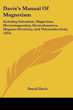 portada davis's manual of magnetism: including galvanism, magnetism, electromagnetism, electrodynamics, magneto-electricity, and thermoelectricity (1854) (en Inglés)