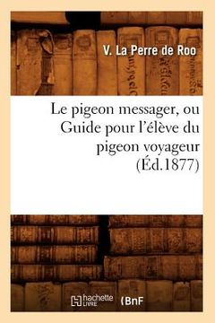 portada Le Pigeon Messager, Ou Guide Pour l'Élève Du Pigeon Voyageur (Éd.1877) (en Francés)