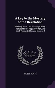 portada A key to the Mystery of the Revelation: Whereby all it's Dark Meanings, Being Reduced to one Regular System, are Easily Accounted for, and Explained (en Inglés)