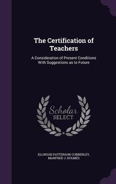 portada The Certification of Teachers: A Consideration of Present Conditions With Suggestions as to Future (en Inglés)