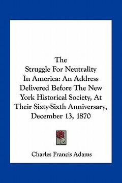 portada the struggle for neutrality in america: an address delivered before the new york historical society, at their sixty-sixth anniversary, december 13, 18 (en Inglés)