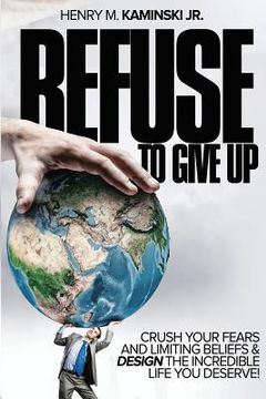 portada Refuse to Give Up: Crush Your Fears and Limiting Beliefs & Design the Incredible Life You Deserve! (en Inglés)