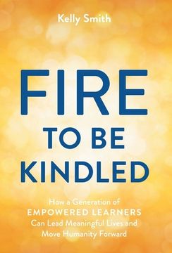 portada A Fire to Be Kindled: How a Generation of Empowered Learners Can Lead Meaningful Lives and Move Humanity Forward (in English)