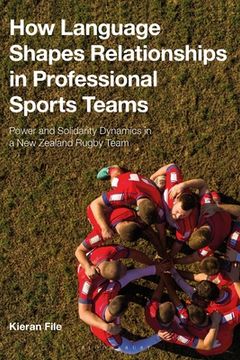 portada How Language Shapes Relationships in Professional Sports Teams: Power and Solidarity Dynamics in a New Zealand Rugby Team (en Inglés)