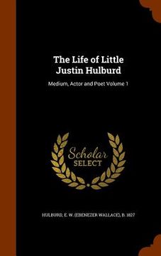 portada The Life of Little Justin Hulburd: Medium, Actor and Poet Volume 1