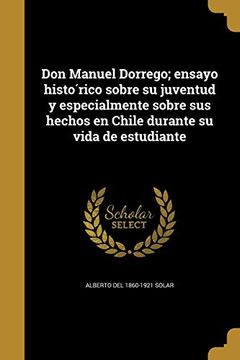 portada Don Manuel Dorrego; Ensayo Histórico Sobre su Juventud y Especialmente Sobre sus Hechos en Chile Durante su Vida de Estudiante (in Spanish)