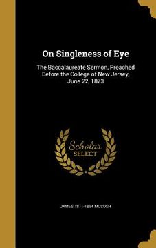 portada On Singleness of Eye: The Baccalaureate Sermon, Preached Before the College of New Jersey, June 22, 1873 (in English)