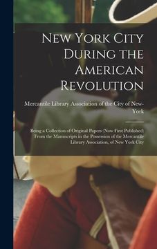 portada New York City During the American Revolution: Being a Collection of Original Papers (now First Published) From the Manuscripts in the Possession of th (en Inglés)