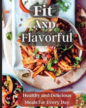 portada Fit And Flavorful: Creative, Tasty, Easy Recipes for Every Meal (in English)