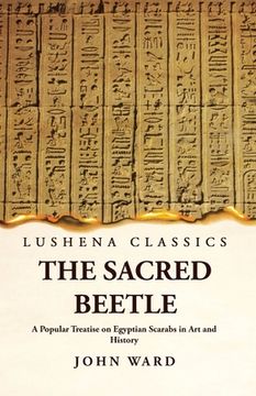 portada The Sacred Beetle A Popular Treatise on Egyptian Scarabs in Art and History by John Ward (en Inglés)