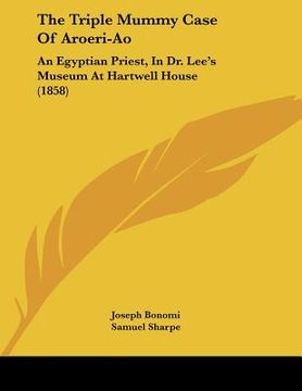 portada the triple mummy case of aroeri-ao: an egyptian priest, in dr. lee's museum at hartwell house (1858) (en Inglés)