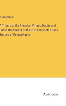 portada A Tribute to the Priciples, Virtues, Habits and Public Usefulness of the Irish and Scotch Early Settlers of Pennsylvania (en Inglés)
