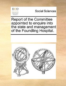 portada report of the committee appointed to enquire into the state and management of the foundling hospital. (en Inglés)