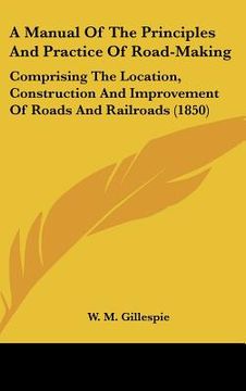 portada a manual of the principles and practice of road-making: comprising the location, construction and improvement of roads and railroads (1850) (en Inglés)