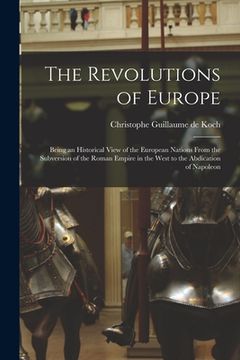 portada The Revolutions of Europe: Being an Historical View of the European Nations From the Subversion of the Roman Empire in the West to the Abdication