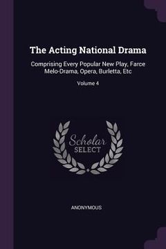 portada The Acting National Drama: Comprising Every Popular New Play, Farce Melo-Drama, Opera, Burletta, Etc; Volume 4 (en Inglés)