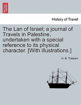 portada the lan of israel; a journal of travels in palestine, undertaken with a special reference to its physical character. [with illustrations.] (in English)