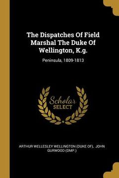 portada The Dispatches Of Field Marshal The Duke Of Wellington, K.g.: Peninsula, 1809-1813
