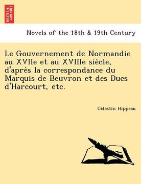 portada Le Gouvernement de Normandie Au Xviie Et Au Xviiie Sie Cle, D'Apre S La Correspondance Du Marquis de Beuvron Et Des Ducs D'Harcourt, Etc. (en Francés)