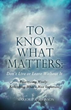 portada To Know What Matters: Don't Live or Leave Without It: Prioritizing Wisely: Rethinking What's Most Important (in English)