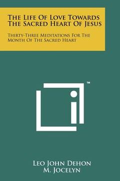 portada the life of love towards the sacred heart of jesus: thirty-three meditations for the month of the sacred heart (en Inglés)