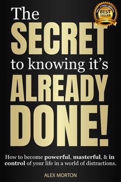 portada The Secret to Knowing It's Already Done!: How to Become Powerful, Masterful, & in Control of Your Life in a World of Distractions (en Inglés)