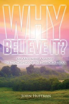 portada Why Believe It?: An Argument Against the Teachings of the Immortal Soul (en Inglés)