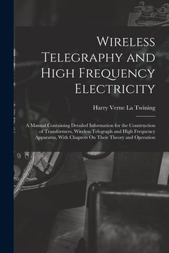 portada Wireless Telegraphy and High Frequency Electricity: A Manual Containing Detailed Information for the Construction of Transformers, Wireless Telegraph (en Inglés)