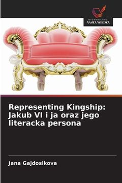 portada Representing Kingship: Jakub VI i ja oraz jego literacka persona (en Polaco)