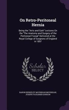 portada On Retro-Peritoneal Hernia: Being the "Arris and Gale" Lectures On the "The Anatomy and Surgery of the Peritoneal Fossæ" Delivered at the Royal Co (en Inglés)