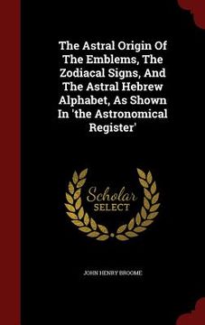 portada The Astral Origin Of The Emblems, The Zodiacal Signs, And The Astral Hebrew Alphabet, As Shown In 'the Astronomical Register'