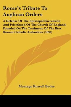 portada rome's tribute to anglican orders: a defense of the episcopal succession and priesthood of the church of england, founded on the testimony of the best (en Inglés)