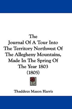 portada the journal of a tour into the territory northwest of the allegheny mountains, made in the spring of the year 1803 (1805) (en Inglés)