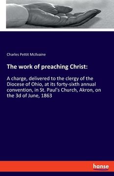 portada The work of preaching Christ: A charge, delivered to the clergy of the Diocese of Ohio, at its forty-sixth annual convention, in St. Paul's Church, (in English)