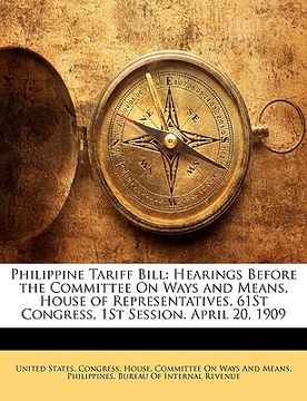 portada philippine tariff bill: hearings before the committee on ways and means, house of representatives, 61st congress, 1st session. april 20, 1909 (en Inglés)