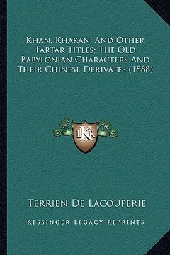 portada khan, khakan, and other tartar titles; the old babylonian characters and their chinese derivates (1888) (en Inglés)