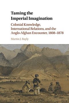 portada Taming the Imperial Imagination: Colonial Knowledge, International Relations, and the Anglo-Afghan Encounter, 1808–1878 (in English)