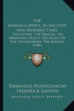 portada the roman capitol in ancient and modern times: the citadel, the temples, the senatorial palace, the palace of the conservators, the museum (1906) (in English)