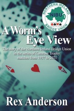portada A Worm's Eye View: The story of the Northern Ireland Bridge Union in the series of Camrose Trophy matches from 1937 to 2021 (en Inglés)